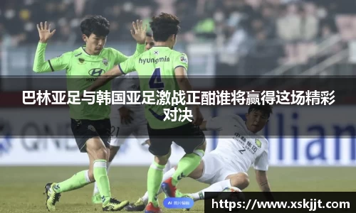 巴林亚足与韩国亚足激战正酣谁将赢得这场精彩对决