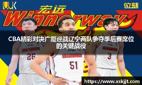 CBA精彩对决广厦迎战辽宁两队争夺季后赛席位的关键战役