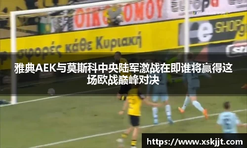 雅典AEK与莫斯科中央陆军激战在即谁将赢得这场欧战巅峰对决